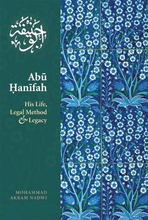 Abu Hanifah: His Life, Legal Method & Legacy by Muhammad Akram Nadwi