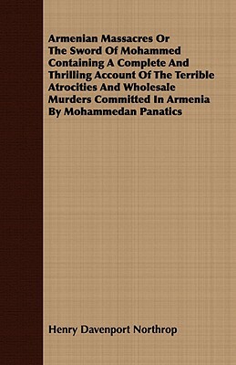 Armenian Massacres or the Sword of Mohammed Containing a Complete and Thrilling Account of the Terrible Atrocities and Wholesale Murders Committed in by Henry Davenport Northrop