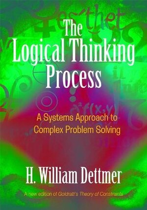 The Logical Thinking Process: A Systems Approach to Complex Problem Solving by H. William Dettmer