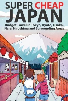 Super Cheap Japan: Budget Travel in Tokyo, Kyoto, Osaka, Nara, Hiroshima and Surrounding Areas by Matthew Baxter