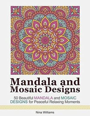 Mandala and Mosaic Designs: 50 Beautiful Mandala and Mosaic Designs for Peaceful Relaxing Moments (Mandala, mosaic designs, mandala patterns) by Nina Williams