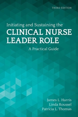 Initiating and Sustaining the Clinical Nurse Leader Role: A Practical Guide by Tricia Thomas, James L. Harris