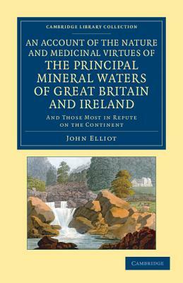 An Account of the Nature and Medicinal Virtues of the Principal Mineral Waters of Great Britain and Ireland: And Those Most in Repute on the Continen by John Elliot