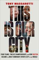 This Is Our City: Four Teams, Twelve Championships, and How Boston Became the Most Dominant Sports City in the World by Tony Massarotti