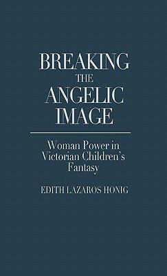 Breaking the Angelic Image: Woman Power in Victorian Children's Fantasy by Edith Lazaros Honig