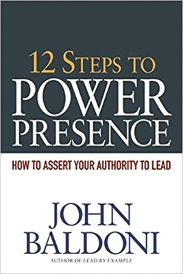 12 Steps to Power Presence: How to Assert Your Authority to Lead by John Baldoni