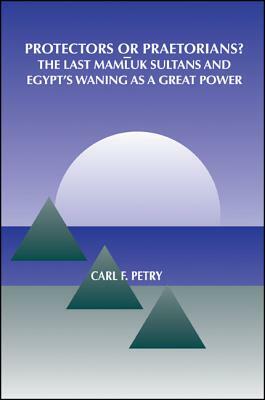 Protectors or Praetorians?: The Last Mamluk Sultans and Egypt's Waning as a Great Power by Carl F. Petry