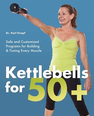 Kettlebells for 50+: Safe and Customized Programs for Building & Toning Every Muscle by Karl Knopf