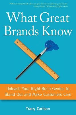 What Great Brands Know: Unleash Your Right-Brain Genius to Stand Out and Make Customers Care by Tracy Carlson