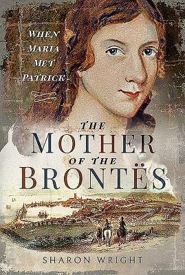 The Mother of the Brontës: When Maria Met Patrick by Sharon Wright