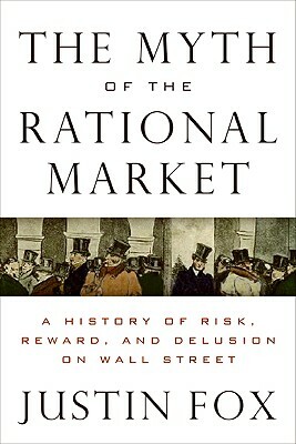 The Myth of the Rational Market: A History of Risk, Reward, and Delusion on Wall Street by Justin Fox