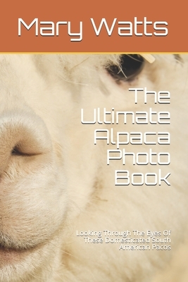 The Ultimate Alpaca Photo Book: Looking Through The Eyes Of These Domesticated South American Pacos by Mary Watts