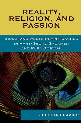 Reality, Religion, and Passion: Indian and Western Approaches in Hans-Georg Gadamer and Rupa Gosvami by Jessica Frazier