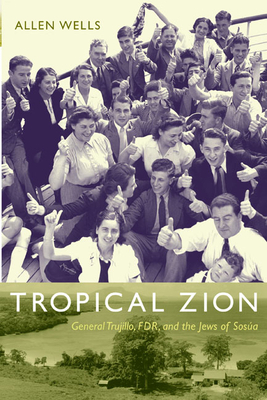 Tropical Zion: General Trujillo, FDR, and the Jews of Sosúa by Allen Wells