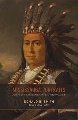 Mississauga Portraits: Ojibwe Voices from Nineteenth-Century Canada by Donald B. Smith