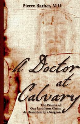 A Doctor at Calvary: The Passion of Our Lord Jesus Christ As Described by a Surgeon by Pierre Barbet
