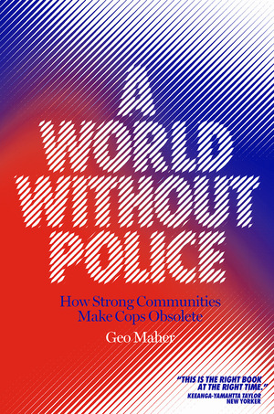 A World Without Police: How Strong Communities Can Make Cops Obsolete by Geo Maher