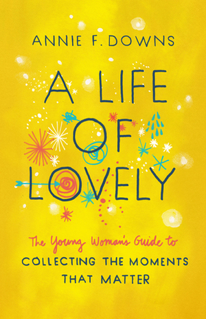 A Life of Lovely: The Young Woman's Guide to Collecting the Moments That Matter by Annie F. Downs