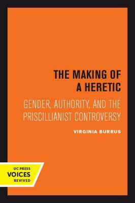 The Making of a Heretic, Volume 24: Gender, Authority, and the Priscillianist Controversy by Virginia Burrus