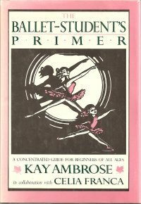 The Ballet Student's Primer: A Concentrated Guide for Beginners of All Ages by Kay Ambrose, Celia Franca