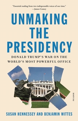 Unmaking the Presidency: Donald Trump's War on the World's Most Powerful Office by Benjamin Wittes, Susan Hennessey