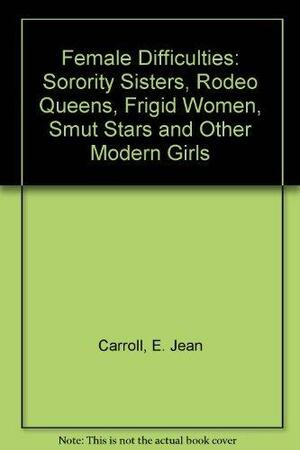 Female Difficulties: Sorority Sisters, Rodeo Queens, Frigid Women, Smut Stars, and Other Modern Girls by E. Jean Carroll