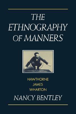 The Ethnography of Manners: Hawthorne, James and Wharton by Nancy Bentley
