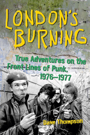 London's Burning: True Adventures on the Front Lines of Punk, 1976-1977 by Dave Thompson