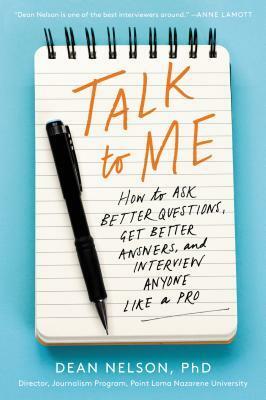 Talk to Me: How to Ask Better Questions, Get Better Answers, and Interview Anyone Like a Pro by Dean Nelson