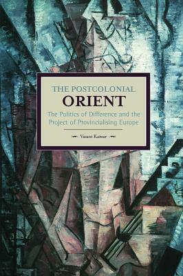 The Postcolonial Orient: The Politics of Difference and the Project of Provincialising Europe by Vasant Kaiwar