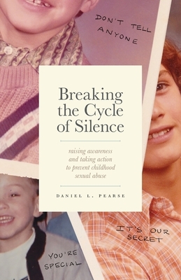 Breaking the Cycle of Silence: Raising Awareness and Taking Action to Prevent Childhood Sexual Abuse by Daniel Pearse