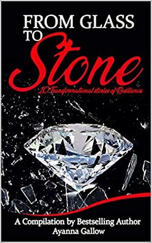 FROM GLASS TO STONE: 10 Transformational Stories of Resilience by Cindy Lumpkin, Caren Medley, Natalie Bryan, Donette Charlton, Ayanna Gallow, Monique Lanaux, Maquiba Lockridge, Chidima Anusiem, Christy Phillips, Sade Elam