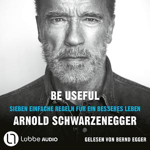 Be Useful : Sieben einfache Regeln für ein besseres Leben by Arnold Schwarzenegger, Arnold Schwarzenegger