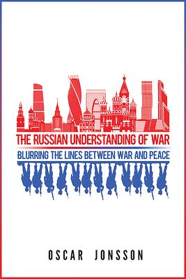 The Russian Understanding of War: Blurring the Lines between War and Peace by Oscar Jonsson