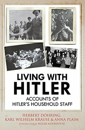 Living with Hitler: Accounts of Hitler's Household Staff by Roger Moorhouse, Karl Wilhelm Krause, Herbert Döhring, Anna Plaim