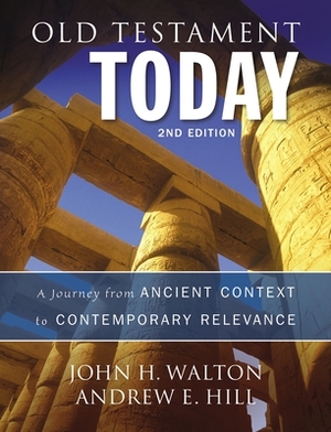 Old Testament Today: A Journey from Ancient Context to Contemporary Relevance by John H. Walton, Andrew E. Hill