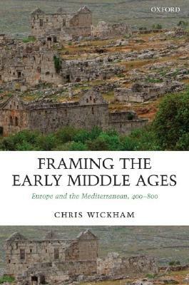 Framing the Early Middle Ages: Europe and the Mediterranean, 400-800 by Chris Wickham