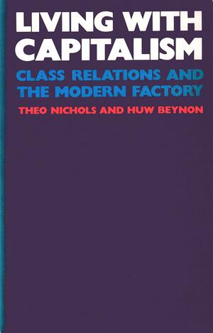 Living with Capitalism: Class Relations and the Modern Factory by Theo Nichols, Huw Beynon