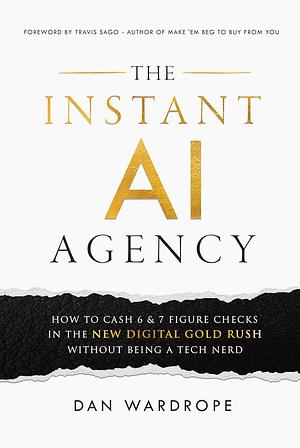 The Instant AI Agency: How To Cash 6 & 7 Figure Checks In The New Digital Gold Rush Without Being A Tech Nerd by Dan Wardrope