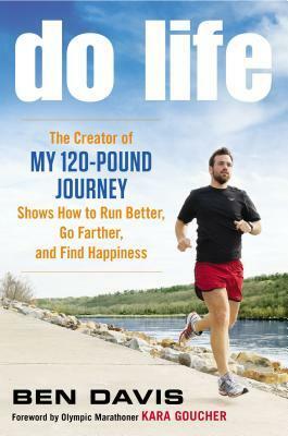 Do Life: The Creator of 'My 120-Pound Journey' Shows How to Run Better, Go Farther, and Find Happiness by Ben Davis, Kara Goucher