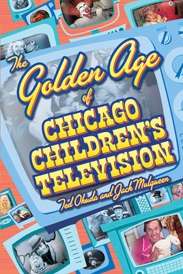 The Golden Age of Chicago Children's Television by Ted Okuda, Jack Mulqueen