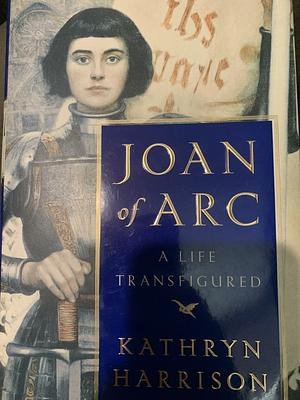 Joan of Arc: A Life Transfigured by Kathryn Harrison