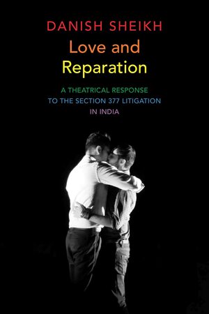 Love and Reparation: A Theatrical Response to the Section 377 Litigation in India by Danish Sheikh