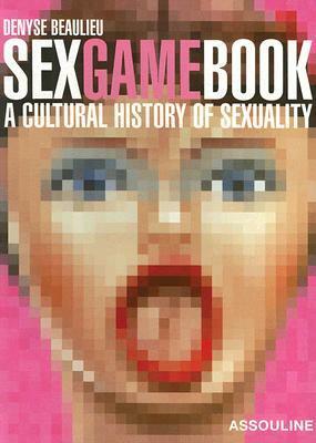 Sex Game Book: A Cultural History of Sexuality by Denyse Beaulieu