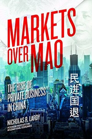 Markets Over Mao: The Rise of Private Business in China by Nicholas R. Lardy