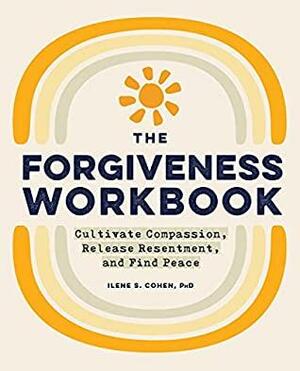 The Forgiveness Workbook: Cultivate Compassion, Release Resentment, and Find Peace by Ilene S. Cohen