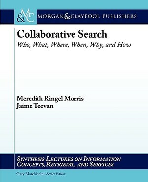 Collaborative Search: Who, What, Where, When, Why, and How by Jaime Teevan, Meredith Ringel Morris