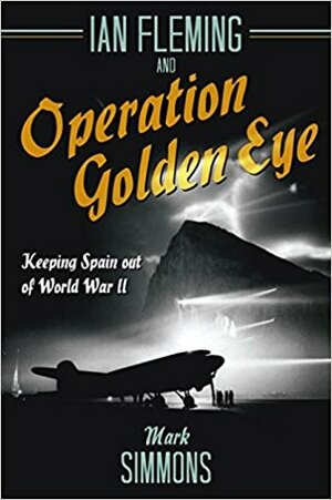 Ian Fleming and Operation Golden Eye: Keeping Spain Out of World War II by Mark Simmons