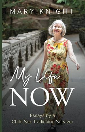 My Life Now: Essays by a Child Sex Trafficking Survivor by Mary Knight, Mary Knight