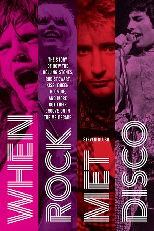 When Rock Met Disco: The Story of How The Rolling Stones, Rod Stewart, KISS, Queen, Blondie and More Got Their Groove On in the Me Decade by Steven Blush, Steven Blush